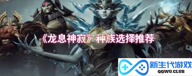 《龙息神寂》最佳种族选择及玩法推荐，助你掌控游戏全局